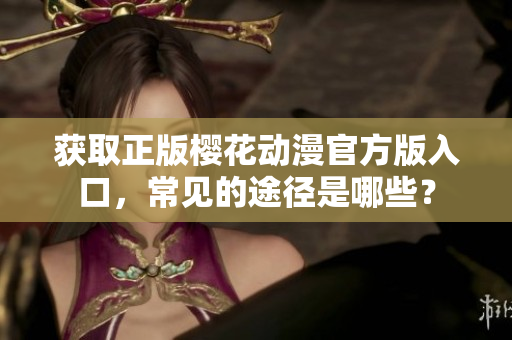获取正版樱花动漫官方版入口，常见的途径是哪些？