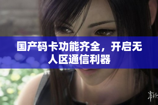 国产码卡功能齐全，开启无人区通信利器