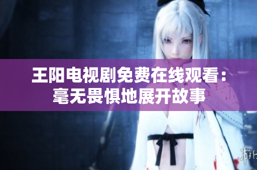 王阳电视剧免费在线观看：毫无畏惧地展开故事