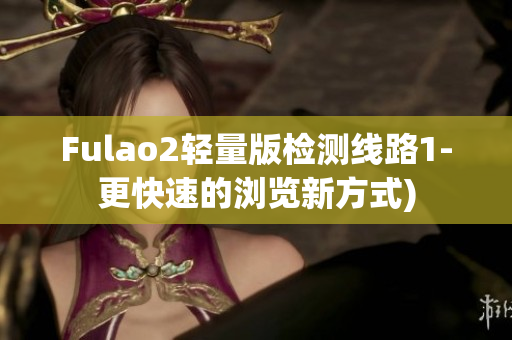 Fulao2轻量版检测线路1-更快速的浏览新方式)