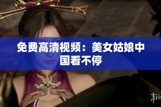 免费高清视频：美女姑娘中国看不停