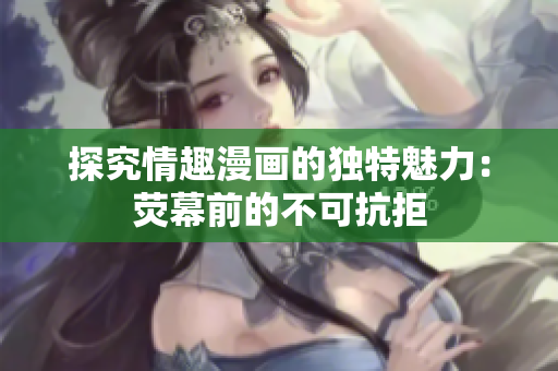 探究情趣漫画的独特魅力：荧幕前的不可抗拒