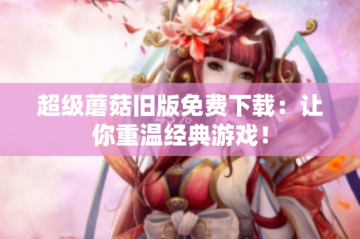 超级蘑菇旧版免费下载：让你重温经典游戏！