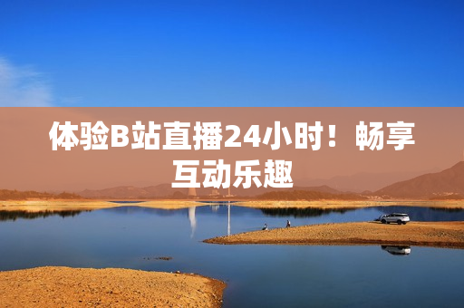 体验B站直播24小时！畅享互动乐趣