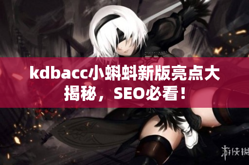 kdbacc小蝌蚪新版亮点大揭秘，SEO必看！