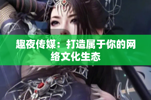 趣夜传媒：打造属于你的网络文化生态