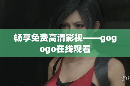畅享免费高清影视——gogogo在线观看