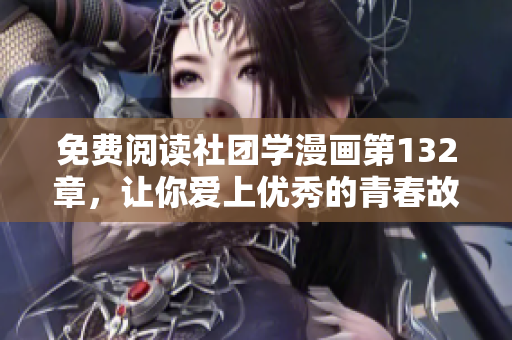 免费阅读社团学漫画第132章，让你爱上优秀的青春故事
