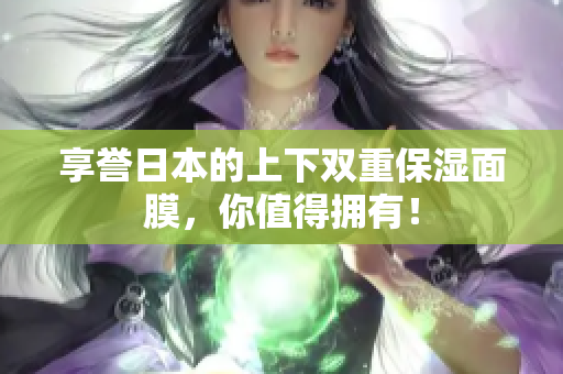 享誉日本的上下双重保湿面膜，你值得拥有！
