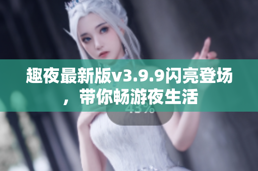 趣夜最新版v3.9.9闪亮登场，带你畅游夜生活