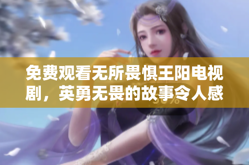 免费观看无所畏惧王阳电视剧，英勇无畏的故事令人感动