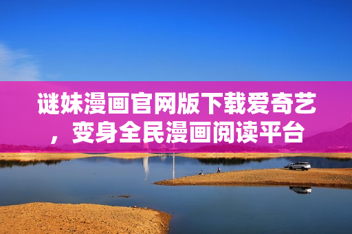 谜妹漫画官网版下载爱奇艺，变身全民漫画阅读平台