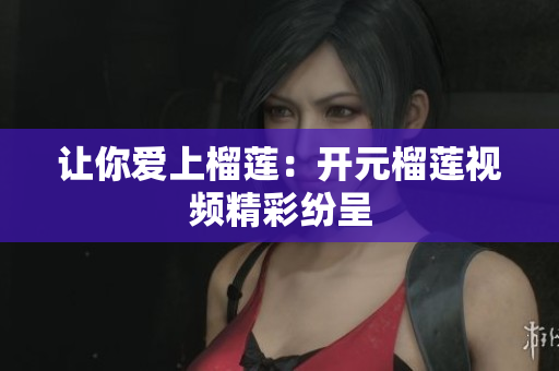 让你爱上榴莲：开元榴莲视频精彩纷呈