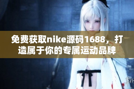 免费获取nike源码1688，打造属于你的专属运动品牌