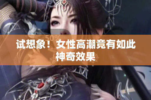 试想象！女性高潮竟有如此神奇效果