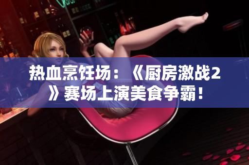 热血烹饪场：《厨房激战2》赛场上演美食争霸！
