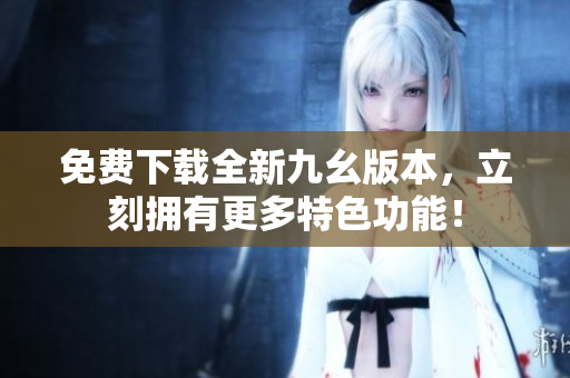 免费下载全新九幺版本，立刻拥有更多特色功能！