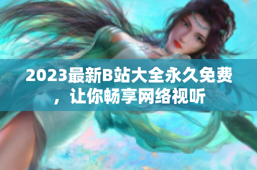 2023最新B站大全永久免费，让你畅享网络视听
