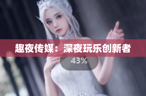趣夜传媒：深夜玩乐创新者