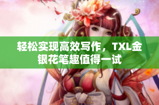 轻松实现高效写作，TXL金银花笔趣值得一试