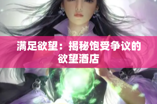 满足欲望：揭秘饱受争议的欲望酒店
