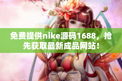 免费提供nike源码1688，抢先获取最新成品网站！