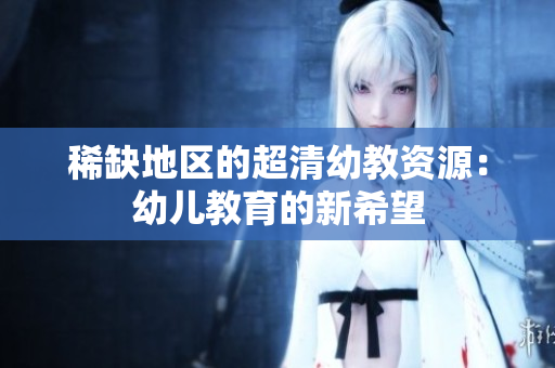 稀缺地区的超清幼教资源：幼儿教育的新希望