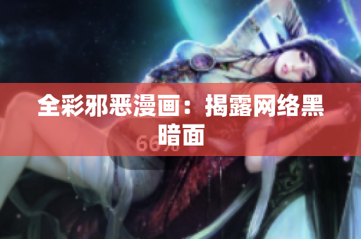全彩邪恶漫画：揭露网络黑暗面