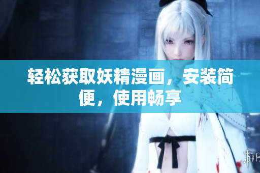 轻松获取妖精漫画，安装简便，使用畅享