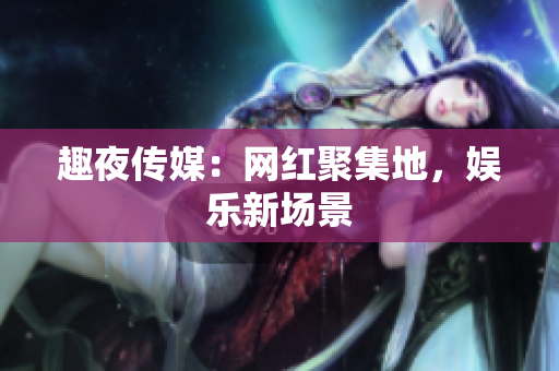 趣夜传媒：网红聚集地，娱乐新场景