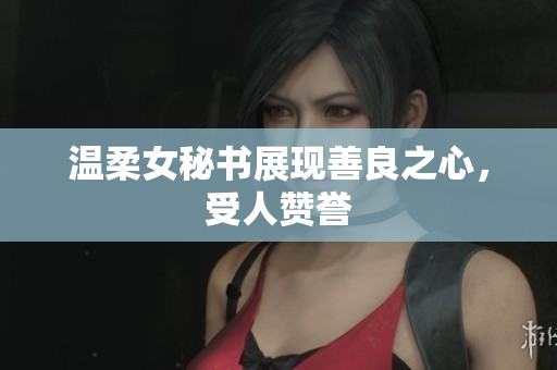 温柔女秘书展现善良之心，受人赞誉