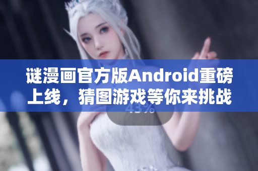 谜漫画官方版Android重磅上线，猜图游戏等你来挑战