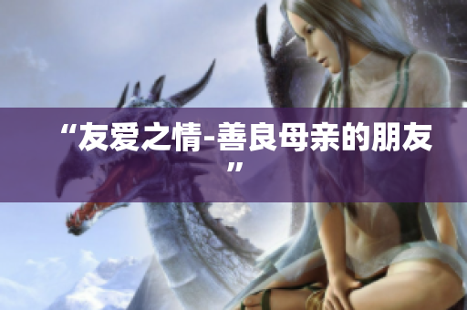“友爱之情-善良母亲的朋友”