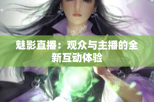 魅影直播：观众与主播的全新互动体验