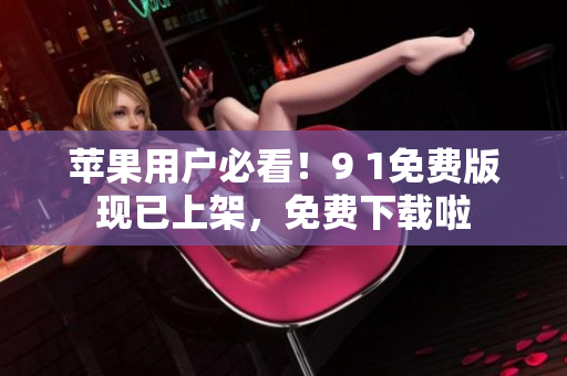 苹果用户必看！9 1免费版现已上架，免费下载啦