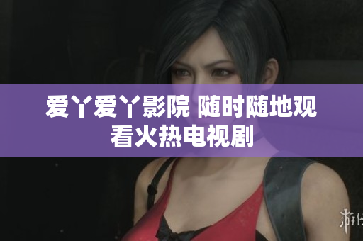 爱丫爱丫影院 随时随地观看火热电视剧