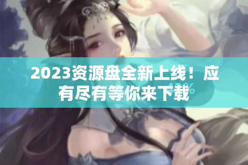 2023资源盘全新上线！应有尽有等你来下载