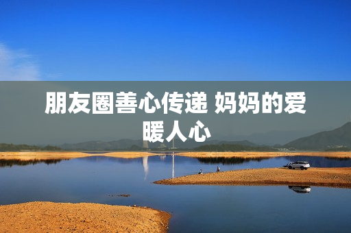 朋友圈善心传递 妈妈的爱暖人心