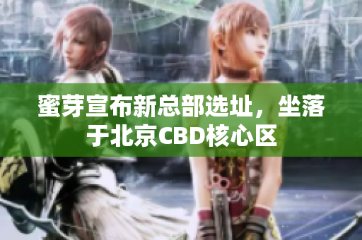 蜜芽宣布新总部选址，坐落于北京CBD核心区