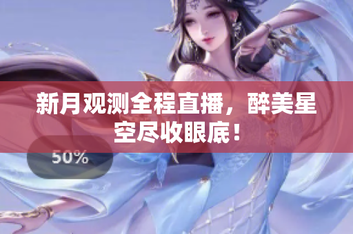新月观测全程直播，醉美星空尽收眼底！
