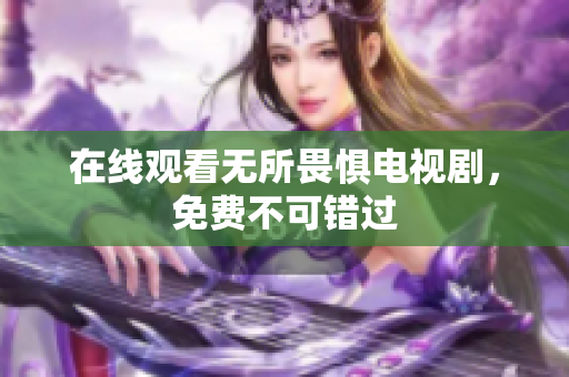 在线观看无所畏惧电视剧，免费不可错过