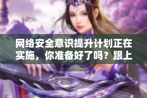 网络安全意识提升计划正在实施，你准备好了吗？跟上网络时代，提高网络安全意识