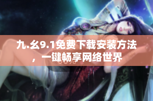九.幺9.1免费下载安装方法，一键畅享网络世界