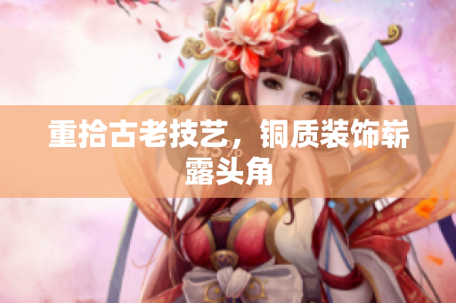 重拾古老技艺，铜质装饰崭露头角