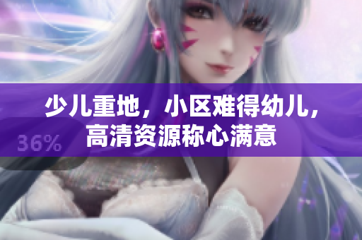 少儿重地，小区难得幼儿，高清资源称心满意