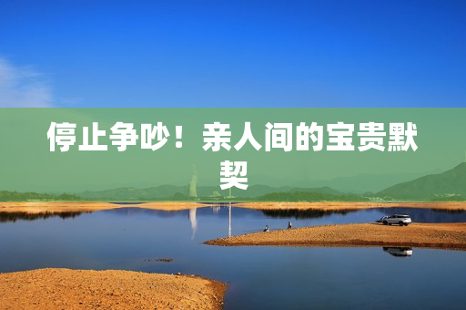 停止争吵！亲人间的宝贵默契