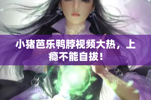 小猪芭乐鸭脖视频大热，上瘾不能自拔！