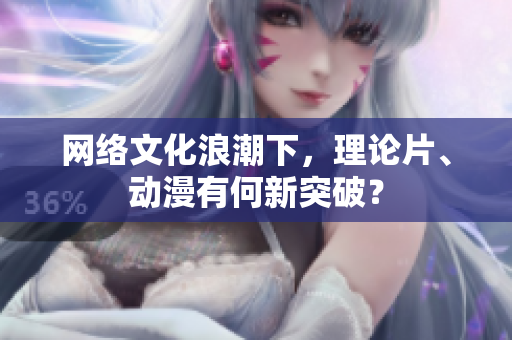 网络文化浪潮下，理论片、动漫有何新突破？