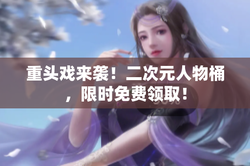 重头戏来袭！二次元人物桶，限时免费领取！