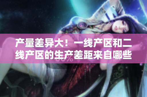 产量差异大！一线产区和二线产区的生产差距来自哪些方面？